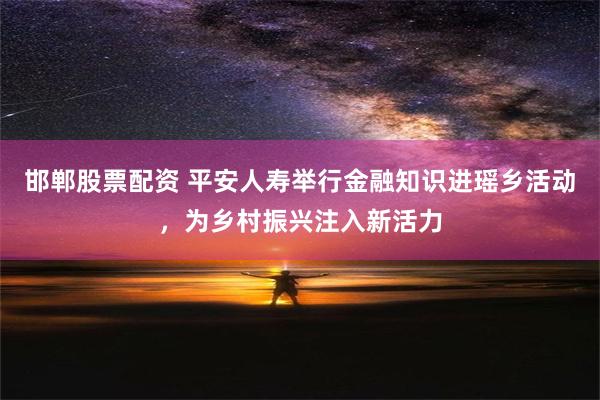 邯郸股票配资 平安人寿举行金融知识进瑶乡活动，为乡村振兴注入新活力