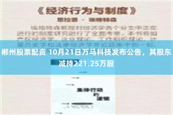 郴州股票配资 10月21日万马科技发布公告，其股东减持221.25万股