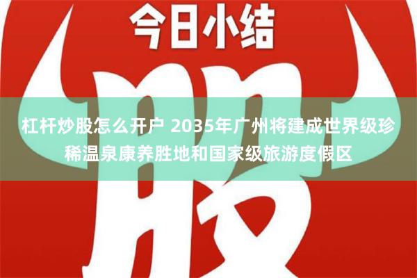 杠杆炒股怎么开户 2035年广州将建成世界级珍稀温泉康养胜地和国家级旅游度假区