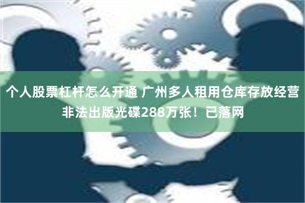 个人股票杠杆怎么开通 广州多人租用仓库存放经营非法出版光碟288万张！已落网