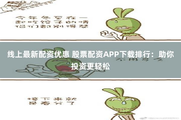 线上最新配资优惠 股票配资APP下载排行：助你投资更轻松