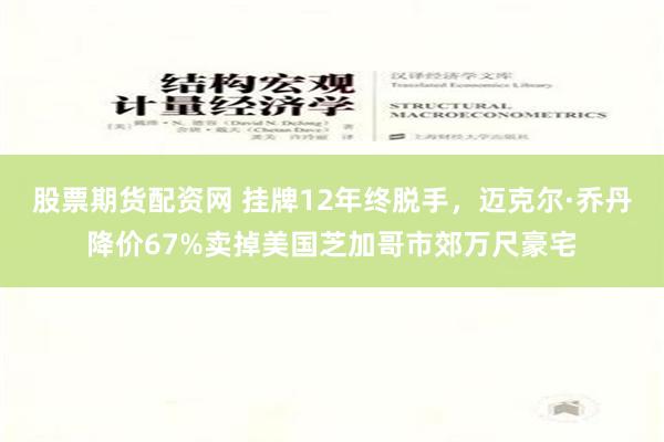 股票期货配资网 挂牌12年终脱手，迈克尔·乔丹降价67%卖掉美国芝加哥市郊万尺豪宅