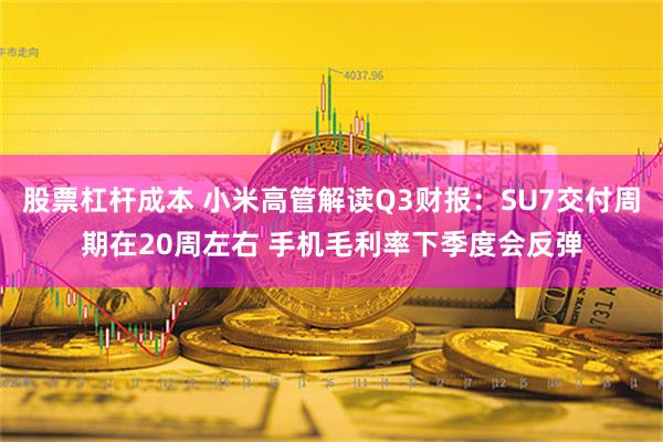 股票杠杆成本 小米高管解读Q3财报：SU7交付周期在20周左右 手机毛利率下季度会反弹