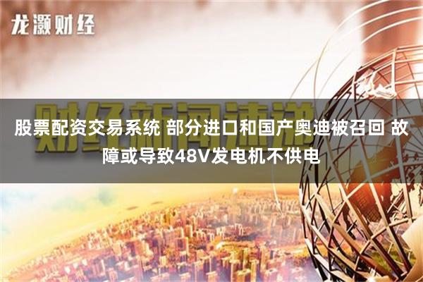 股票配资交易系统 部分进口和国产奥迪被召回 故障或导致48V发电机不供电