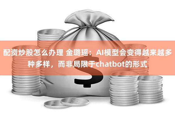 配资炒股怎么办理 金璐瑶：AI模型会变得越来越多种多样，而非局限于chatbot的形式