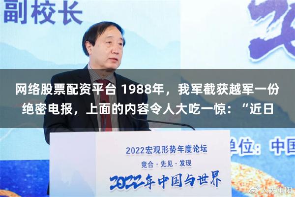 网络股票配资平台 1988年，我军截获越军一份绝密电报，上面的内容令人大吃一惊：“近日