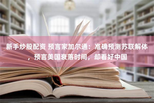 新手炒股配资 预言家加尔通：准确预测苏联解体，预言美国衰落时间，却看好中国