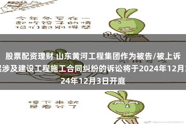 股票配资理财 山东黄河工程集团作为被告/被上诉人的1起涉及建设工程施工合同纠纷的诉讼将于2024年12月3日开庭