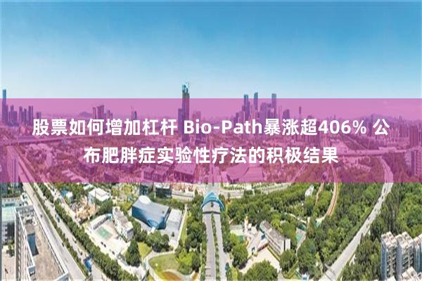 股票如何增加杠杆 Bio-Path暴涨超406% 公布肥胖症实验性疗法的积极结果