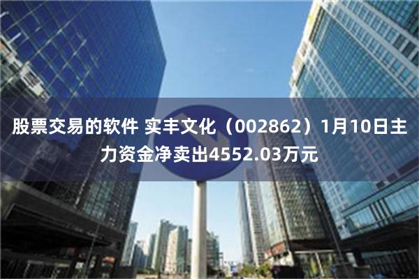 股票交易的软件 实丰文化（002862）1月10日主力资金净卖出4552.03万元