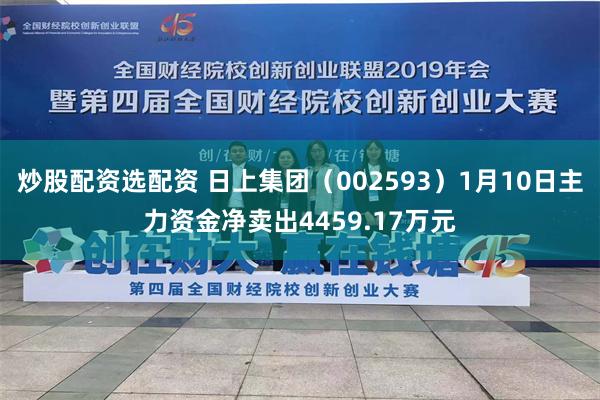 炒股配资选配资 日上集团（002593）1月10日主力资金净卖出4459.17万元