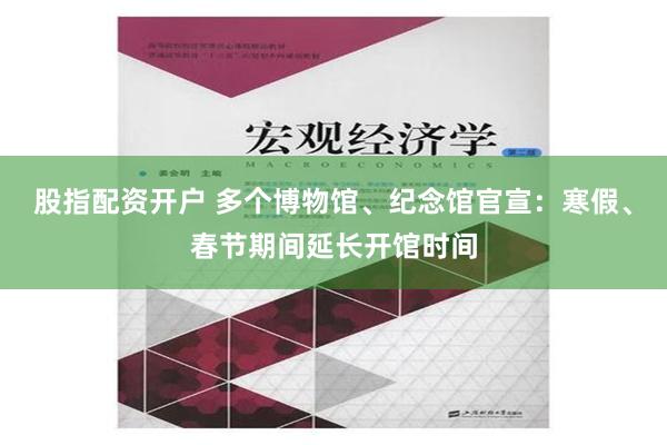 股指配资开户 多个博物馆、纪念馆官宣：寒假、春节期间延长开馆时间