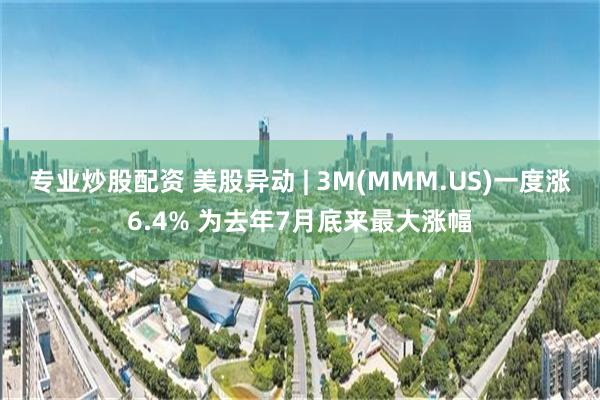 专业炒股配资 美股异动 | 3M(MMM.US)一度涨6.4% 为去年7月底来最大涨幅