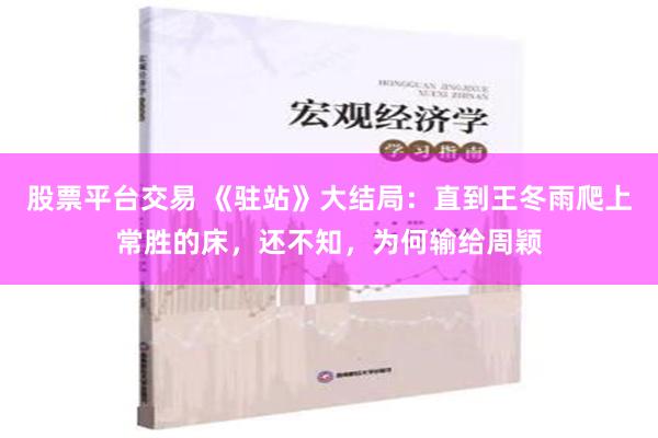 股票平台交易 《驻站》大结局：直到王冬雨爬上常胜的床，还不知，为何输给周颖