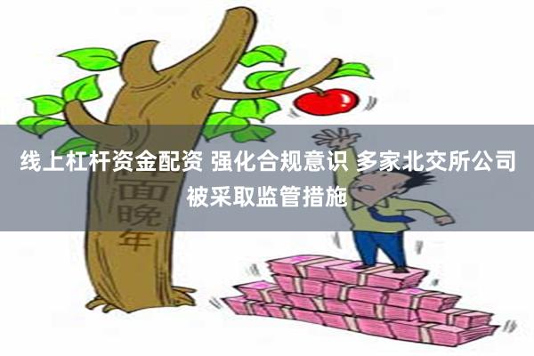 线上杠杆资金配资 强化合规意识 多家北交所公司被采取监管措施