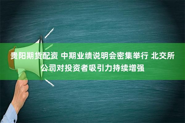 贵阳期货配资 中期业绩说明会密集举行 北交所公司对投资者吸引力持续增强