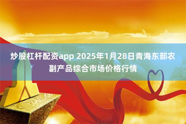 炒股杠杆配资app 2025年1月28日青海东部农副产品综合市场价格行情