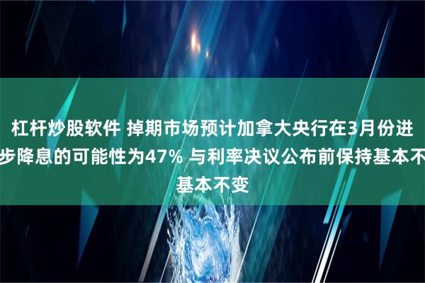 杠杆炒股软件 掉期市场预计加拿大央行在3月份进一步降息的可能性为47% 与利率决议公布前保持基本不变