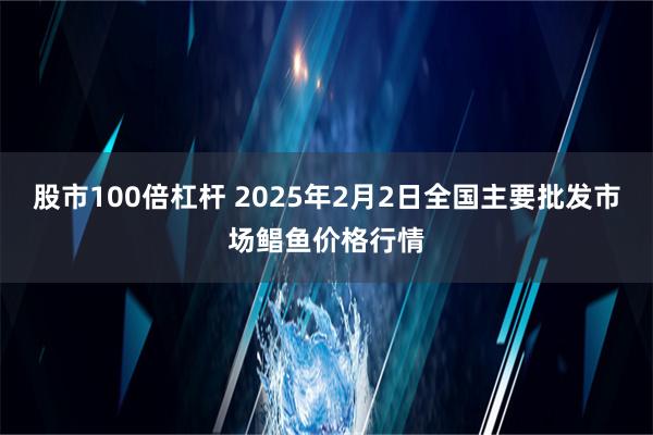 股市100倍杠杆 2025年2月2日全国主要批发市场鲳鱼价格行情