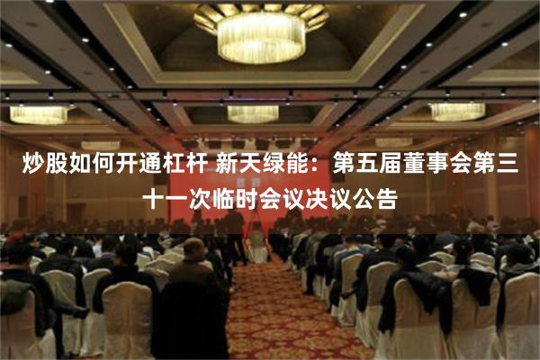 炒股如何开通杠杆 新天绿能：第五届董事会第三十一次临时会议决议公告