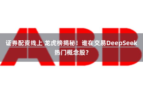 证券配资线上 龙虎榜揭秘！谁在交易DeepSeek热门概念股？