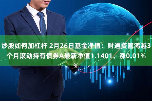 炒股如何加杠杆 2月26日基金净值：财通资管鸿越3个月滚动持有债券A最新净值1.1401，涨0.01%