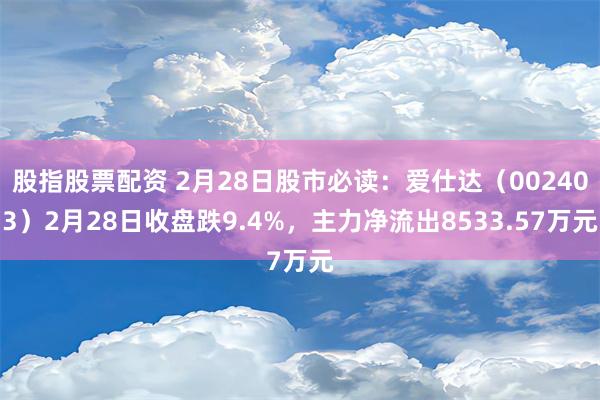 股指股票配资 2月28日股市必读：爱仕达（002403）2月28日收盘跌9.4%，主力净流出8533.57万元